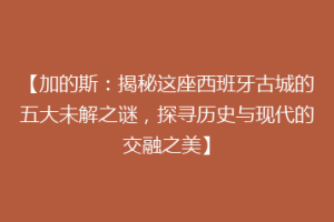 【加的斯：揭秘这座西班牙古城的五大未解之谜，探寻历史与现代的交融之美】