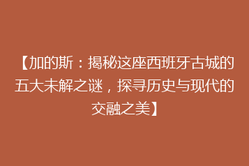 【加的斯:揭秘这座西班牙古城的五大未解之谜,探寻历史与现代的交融之美】