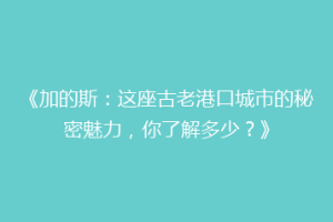 《加的斯：这座古老港口城市的秘密魅力，你了解多少？》