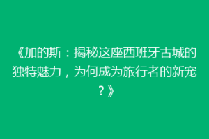 《加的斯：揭秘这座西班牙古城的独特魅力，为何成为旅行者的新宠？》