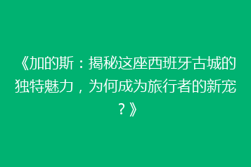 《加的斯：揭秘这座西班牙古城的独特魅力，为何成为旅行者的新宠？》