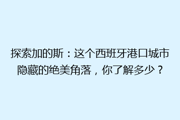 探索加的斯:这个西班牙港口城市隐藏的绝美角落,你了解多少?