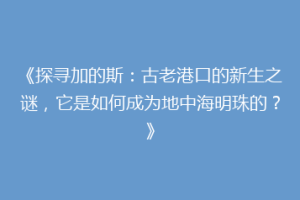 《探寻加的斯：古老港口的新生之谜，它是如何成为地中海明珠的？》