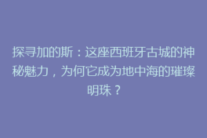 探寻加的斯：这座西班牙古城的神秘魅力，为何它成为地中海的璀璨明珠？