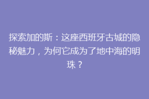 探索加的斯：这座西班牙古城的隐秘魅力，为何它成为了地中海的明珠？