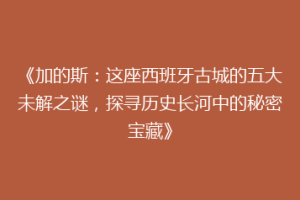 《加的斯：这座西班牙古城的五大未解之谜，探寻历史长河中的秘密宝藏》
