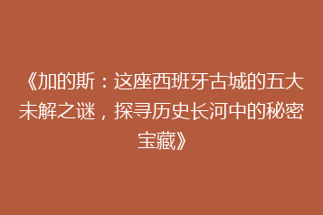 《加的斯:这座西班牙古城的五大未解之谜,探寻历史长河中的秘密宝藏》