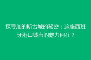 探寻加的斯古城的秘密：这座西班牙港口城市的魅力何在？