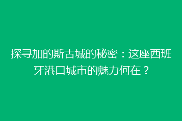 探寻加的斯古城的秘密:这座西班牙港口城市的魅力何在?