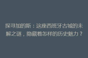 探寻加的斯：这座西班牙古城的未解之谜，隐藏着怎样的历史魅力？