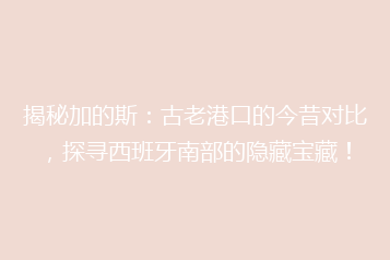 揭秘加的斯:古老港口的今昔对比,探寻西班牙南部的隐藏宝藏!