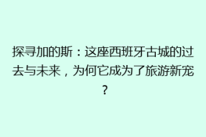 探寻加的斯：这座西班牙古城的过去与未来，为何它成为了旅游新宠？