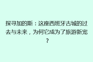 探寻加的斯:这座西班牙古城的过去与未来,为何它成为了旅游新宠?