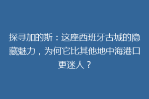 探寻加的斯：这座西班牙古城的隐藏魅力，为何它比其他地中海港口更迷人？