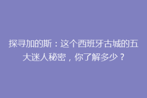 探寻加的斯：这个西班牙古城的五大迷人秘密，你了解多少？