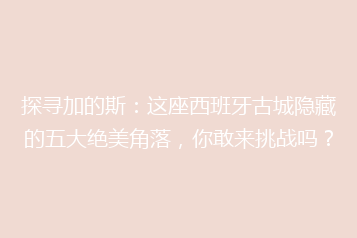 探寻加的斯:这座西班牙古城隐藏的五大绝美角落,你敢来挑战吗?