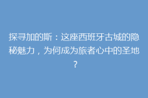 探寻加的斯：这座西班牙古城的隐秘魅力，为何成为旅者心中的圣地？