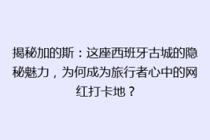 揭秘加的斯：这座西班牙古城的隐秘魅力，为何成为旅行者心中的网红打卡地？