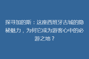 探寻加的斯：这座西班牙古城的隐秘魅力，为何它成为游客心中的必游之地？