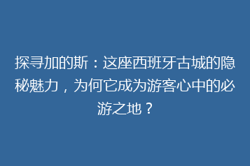 探寻加的斯:这座西班牙古城的隐秘魅力,为何它成为游客心中的必游之地?