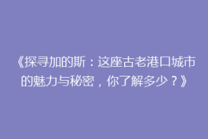 《探寻加的斯：这座古老港口城市的魅力与秘密，你了解多少？》