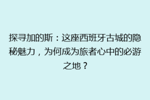 探寻加的斯：这座西班牙古城的隐秘魅力，为何成为旅者心中的必游之地？