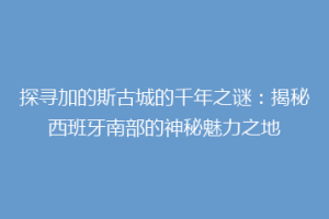 探寻加的斯古城的千年之谜：揭秘西班牙南部的神秘魅力之地