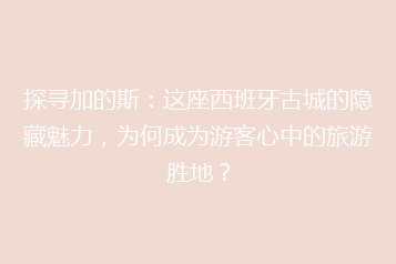探寻加的斯:这座西班牙古城的隐藏魅力,为何成为游客心中的旅游胜地?