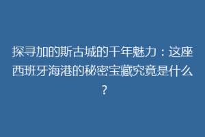 探寻加的斯古城的千年魅力：这座西班牙海港的秘密宝藏究竟是什么？