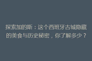探索加的斯：这个西班牙古城隐藏的美食与历史秘密，你了解多少？