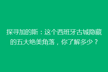 探寻加的斯:这个西班牙古城隐藏的五大绝美角落,你了解多少?