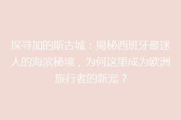 探寻加的斯古城:揭秘西班牙最迷人的海滨秘境,为何这里成为欧洲旅行者的新宠?