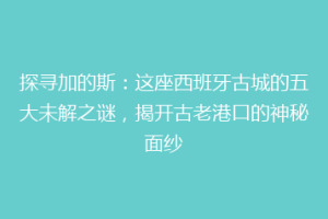 探寻加的斯：这座西班牙古城的五大未解之谜，揭开古老港口的神秘面纱