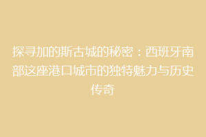 探寻加的斯古城的秘密：西班牙南部这座港口城市的独特魅力与历史传奇