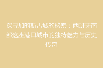 探寻加的斯古城的秘密:西班牙南部这座港口城市的独特魅力与历史传奇