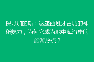 探寻加的斯:这座西班牙古城的神秘魅力,为何它成为地中海沿岸的旅游热点?