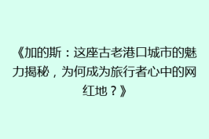 《加的斯：这座古老港口城市的魅力揭秘，为何成为旅行者心中的网红地？》