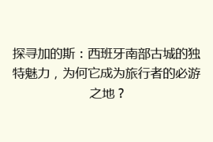 探寻加的斯：西班牙南部古城的独特魅力，为何它成为旅行者的必游之地？