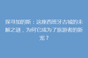 探寻加的斯：这座西班牙古城的未解之谜，为何它成为了旅游者的新宠？