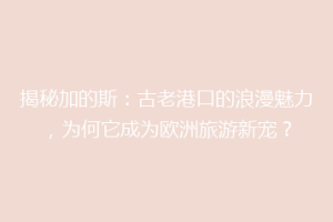 揭秘加的斯：古老港口的浪漫魅力，为何它成为欧洲旅游新宠？