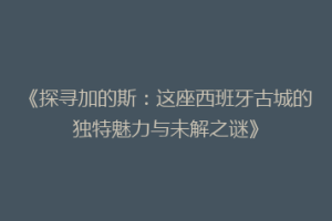 《探寻加的斯：这座西班牙古城的独特魅力与未解之谜》