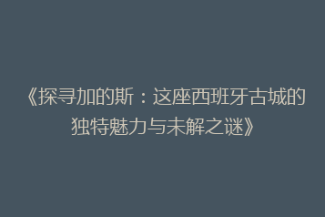 《探寻加的斯：这座西班牙古城的独特魅力与未解之谜》