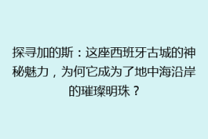 探寻加的斯：这座西班牙古城的神秘魅力，为何它成为了地中海沿岸的璀璨明珠？