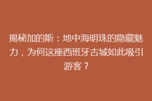 揭秘加的斯：地中海明珠的隐藏魅力，为何这座西班牙古城如此吸引游客？