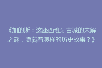 《加的斯:这座西班牙古城的未解之谜,隐藏着怎样的历史故事?》