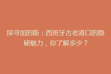 探寻加的斯:西班牙古老港口的隐秘魅力,你了解多少?