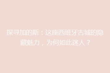 探寻加的斯:这座西班牙古城的隐藏魅力,为何如此迷人?