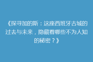 《探寻加的斯：这座西班牙古城的过去与未来，隐藏着哪些不为人知的秘密？》