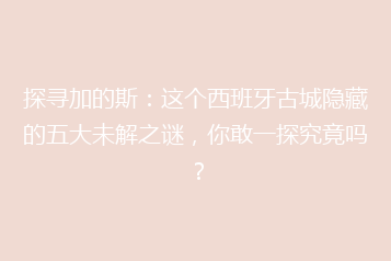 探寻加的斯:这个西班牙古城隐藏的五大未解之谜,你敢一探究竟吗?