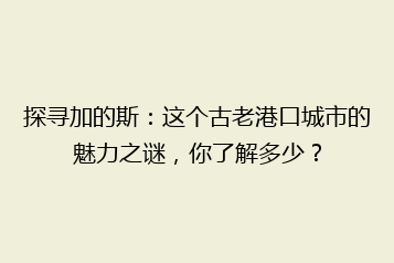 探寻加的斯:这个古老港口城市的魅力之谜,你了解多少?
